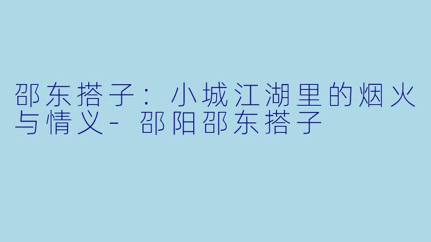 邵东搭子：小城江湖里的烟火与情义-邵阳邵东搭子