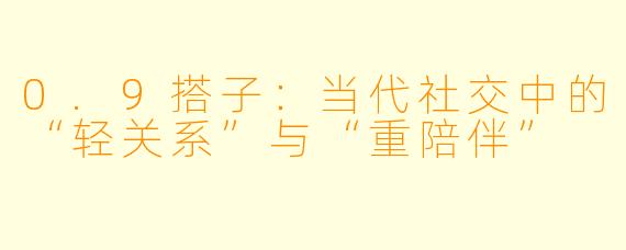0.9搭子：当代社交中的“轻关系”与“重陪伴”