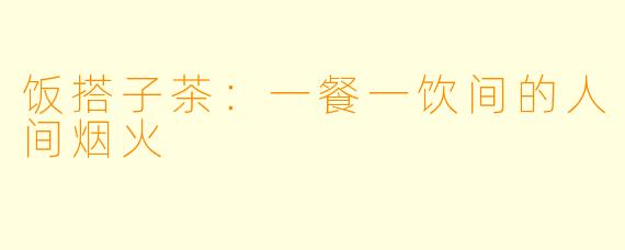饭搭子茶：一餐一饮间的人间烟火