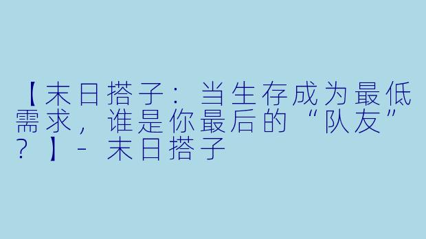 【末日搭子：当生存成为最低需求，谁是你最后的“队友”？】-末日搭子