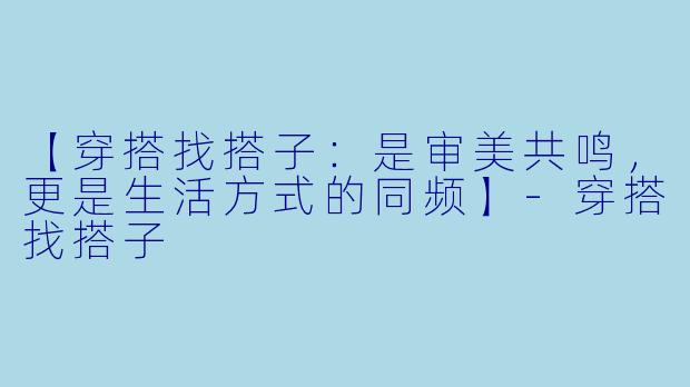 【穿搭找搭子：是审美共鸣，更是生活方式的同频】