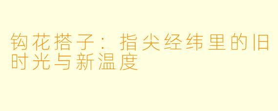 钩花搭子：指尖经纬里的旧时光与新温度