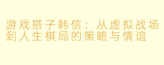 游戏搭子韩信：从虚拟战场到人生棋局的策略与情谊