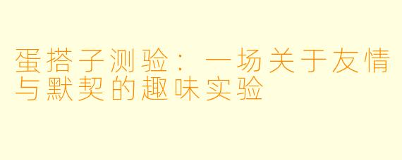 蛋搭子测验：一场关于友情与默契的趣味实验