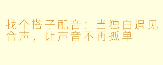找个搭子配音：当独白遇见合声，让声音不再孤单