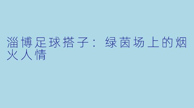 淄博足球搭子：绿茵场上的烟火人情