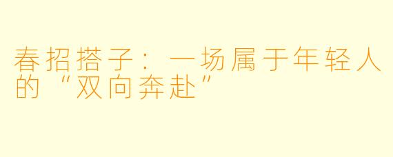 春招搭子：一场属于年轻人的“双向奔赴”