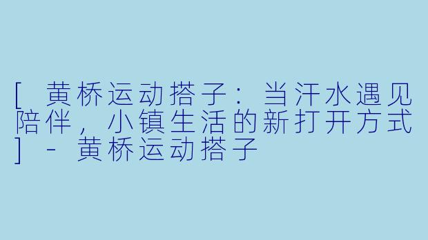 [黄桥运动搭子：当汗水遇见陪伴，小镇生活的新打开方式]-黄桥运动搭子