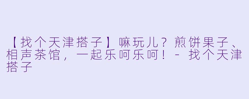 【找个天津搭子】嘛玩儿？煎饼果子、相声茶馆，一起乐呵乐呵！-找个天津搭子