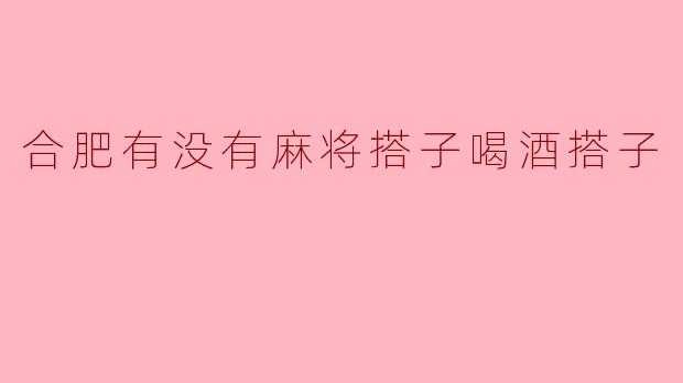 合肥有没有麻将搭子喝酒搭子