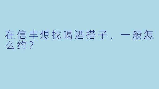 在信丰想找喝酒搭子，一般怎么约？
