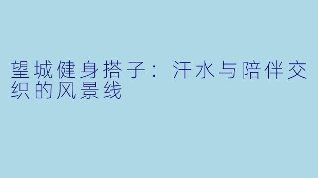望城健身搭子：汗水与陪伴交织的风景线