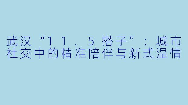 武汉“11.5搭子”：城市社交中的精准陪伴与新式温情