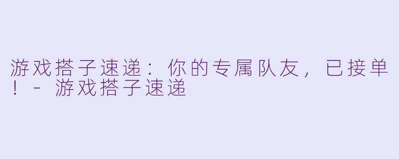 游戏搭子速递：你的专属队友，已接单！