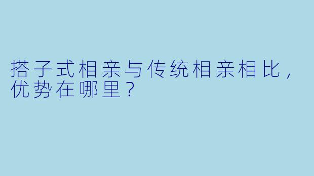 搭子式相亲与传统相亲相比，优势在哪里？