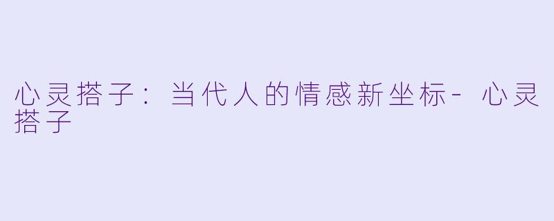 心灵搭子：当代人的情感新坐标-心灵搭子