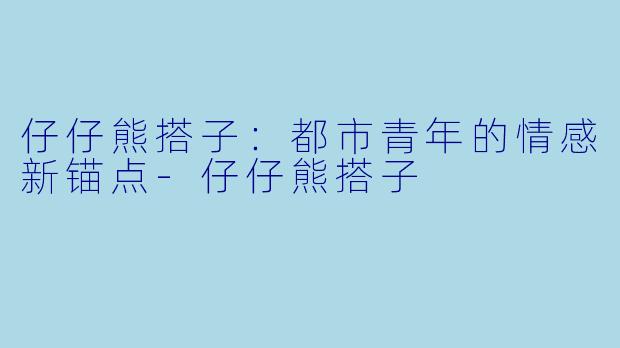 仔仔熊搭子：都市青年的情感新锚点-仔仔熊搭子