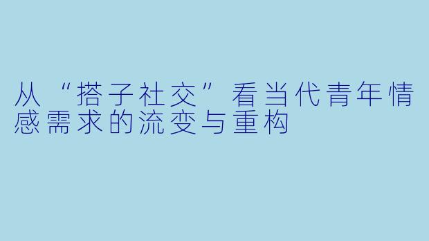 从“搭子社交”看当代青年情感需求的流变与重构