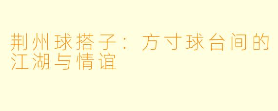荆州球搭子：方寸球台间的江湖与情谊