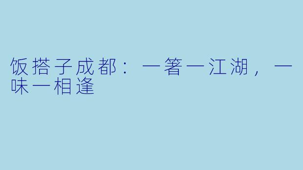 饭搭子成都:一箸一江湖,一味一相逢
