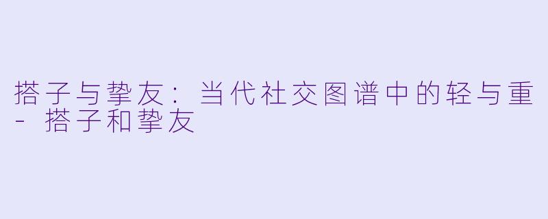 搭子与挚友：当代社交图谱中的轻与重-搭子和挚友