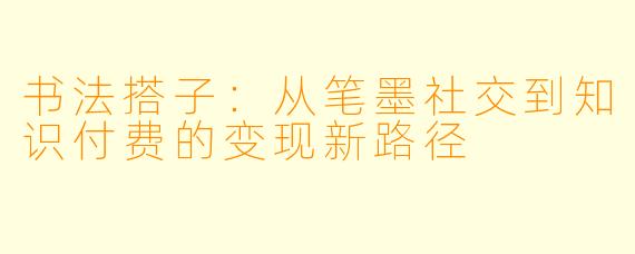 书法搭子：从笔墨社交到知识付费的变现新路径