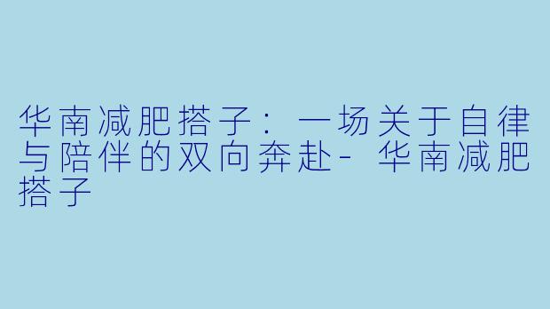 华南减肥搭子：一场关于自律与陪伴的双向奔赴-华南减肥搭子