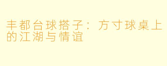 丰都台球搭子：方寸球桌上的江湖与情谊
