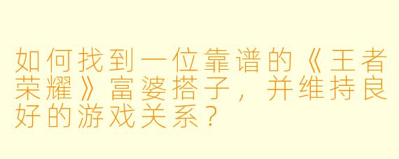 如何找到一位靠谱的《王者荣耀》富婆搭子，并维持良好的游戏关系？