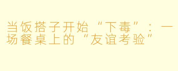 当饭搭子开始“下毒”：一场餐桌上的“友谊考验”