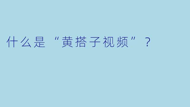 什么是“黄搭子视频”？