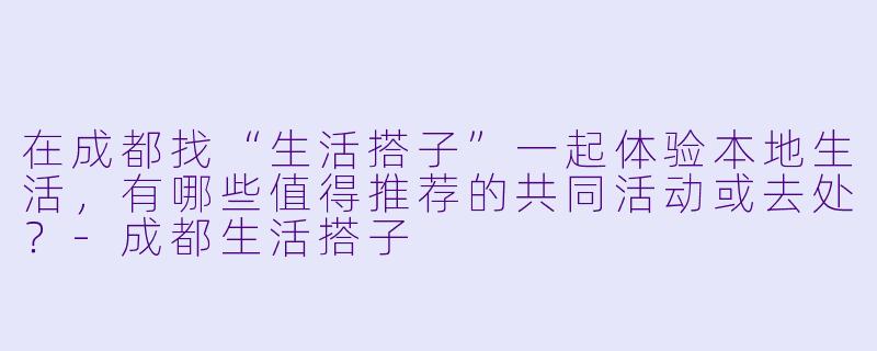 在成都找“生活搭子”一起体验本地生活，有哪些值得推荐的共同活动或去处？-成都生活搭子