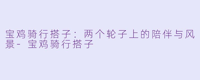 宝鸡骑行搭子：两个轮子上的陪伴与风景