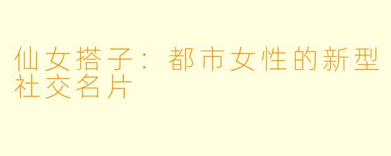 仙女搭子：都市女性的新型社交名片