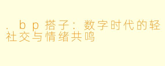 .bp搭子：数字时代的轻社交与情绪共鸣