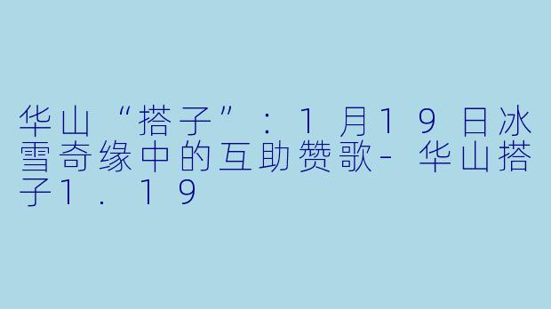 华山“搭子”：1月19日冰雪奇缘中的互助赞歌-华山搭子1.19