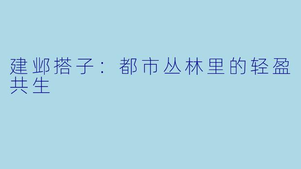 建邺搭子：都市丛林里的轻盈共生