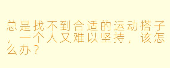 总是找不到合适的运动搭子，一个人又难以坚持，该怎么办？