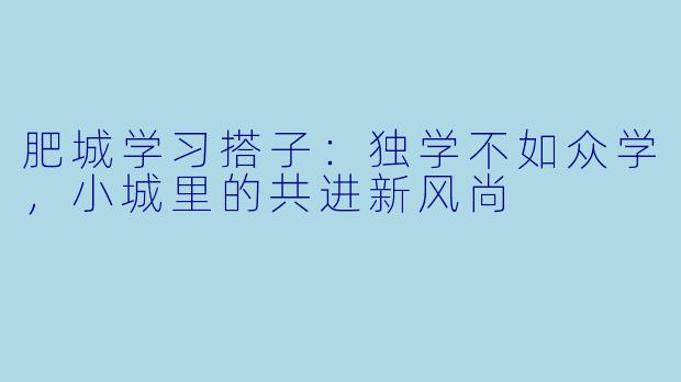 肥城学习搭子：独学不如众学，小城里的共进新风尚