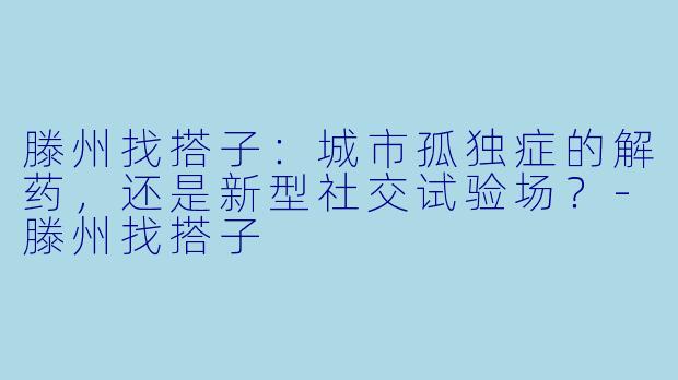 滕州找搭子：城市孤独症的解药，还是新型社交试验场？