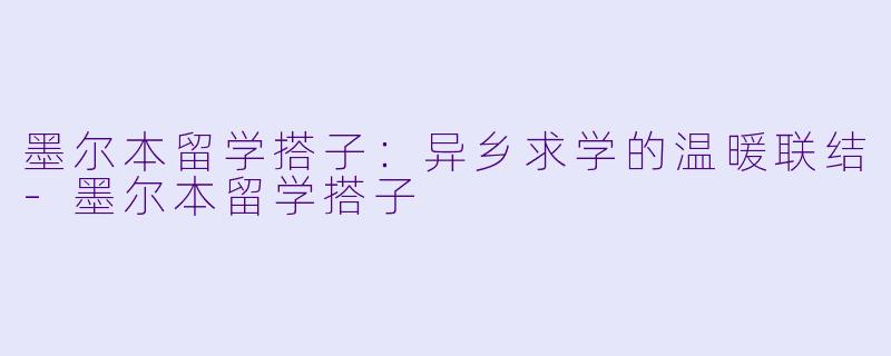 墨尔本留学搭子：异乡求学的温暖联结-墨尔本留学搭子