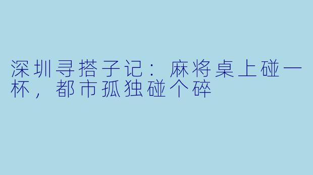 深圳寻搭子记：麻将桌上碰一杯，都市孤独碰个碎