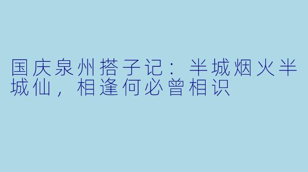 国庆泉州搭子记：半城烟火半城仙，相逢何必曾相识