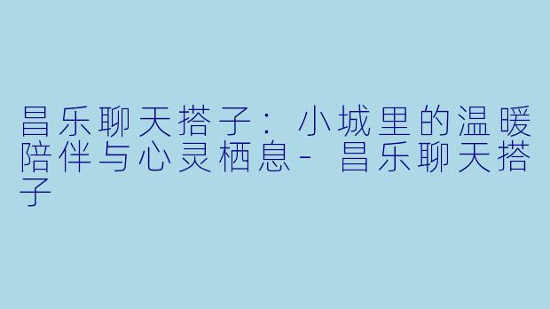昌乐聊天搭子：小城里的温暖陪伴与心灵栖息-昌乐聊天搭子