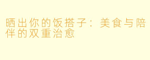 晒出你的饭搭子：美食与陪伴的双重治愈