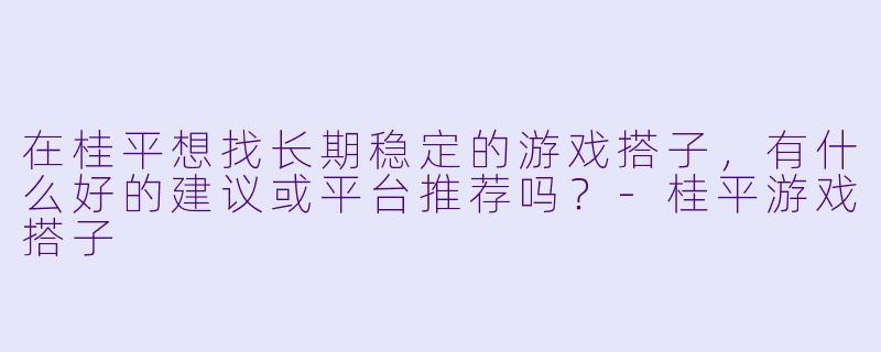 在桂平想找长期稳定的游戏搭子，有什么好的建议或平台推荐吗？-桂平游戏搭子