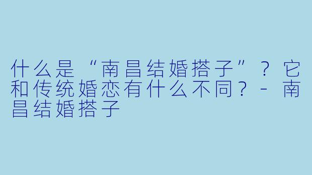 什么是“南昌结婚搭子”？它和传统婚恋有什么不同？