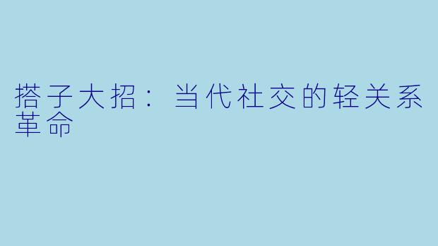 搭子大招：当代社交的轻关系革命