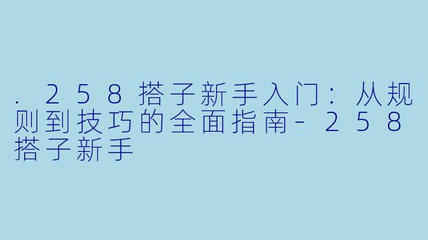 .258搭子新手入门:从规则到技巧的全面指南-258搭子新手