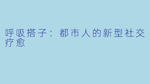 呼吸搭子：都市人的新型社交疗愈